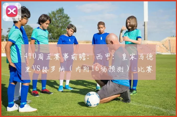 410周五赛事前瞻:西甲:皇家马德里VS赫罗纳(内附16场预测)_比赛_西汉姆联_欧冠