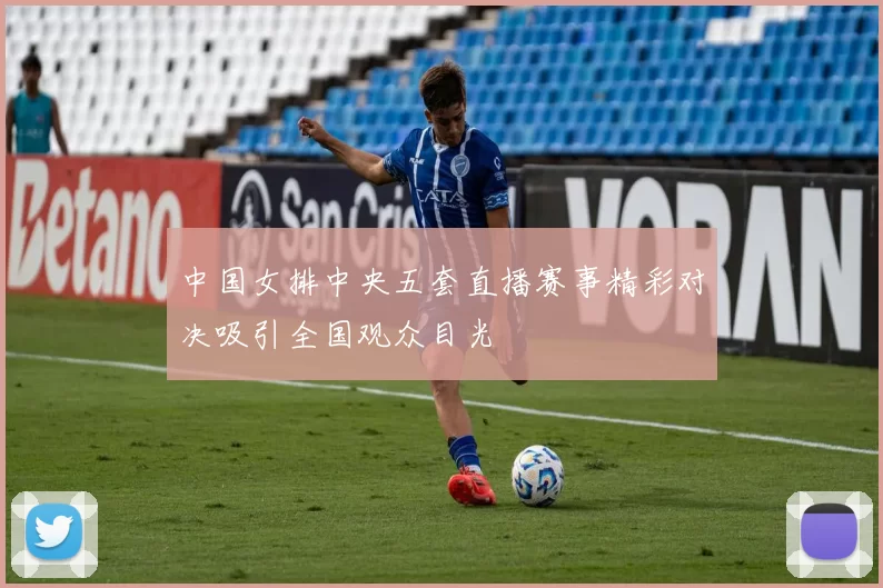 中国女排中央五套直播赛事精彩对决吸引全国观众目光