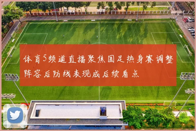 体育5频道直播聚焦国足热身赛调整阵容后防线表现成后续看点