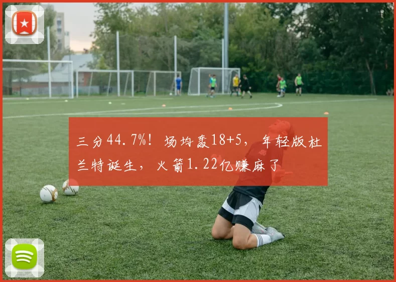 三分44.7%！场均轰18+5，年轻版杜兰特诞生，火箭1.22亿赚麻了