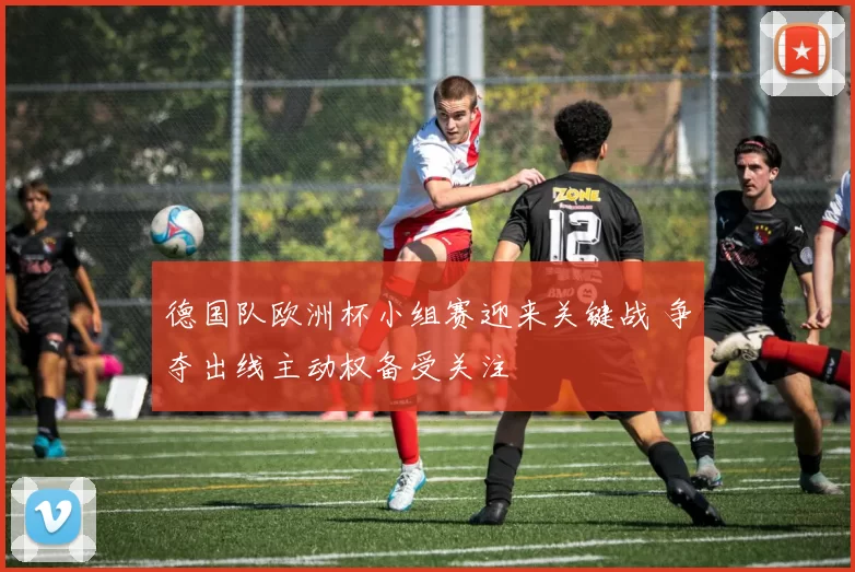 德国队欧洲杯小组赛迎来关键战 争夺出线主动权备受关注