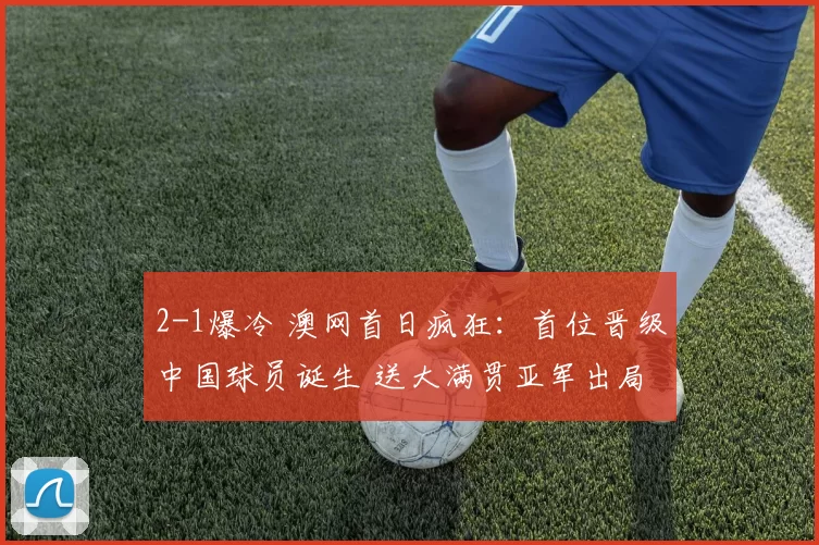 2-1爆冷 澳网首日疯狂:首位晋级中国球员诞生 送大满贯亚军出局