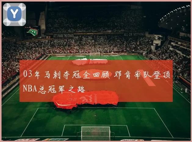 03年马刺夺冠全回顾 邓肯率队登顶NBA总冠军之路
