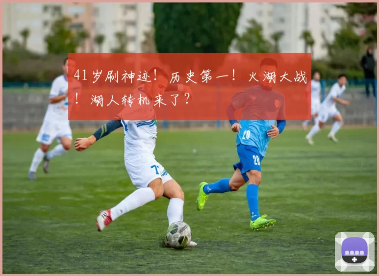 41岁刷神迹！历史第一！火湖大战！湖人转机来了？