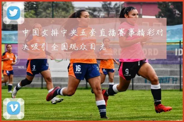 中国女排中央五套直播赛事精彩对决吸引全国观众目光