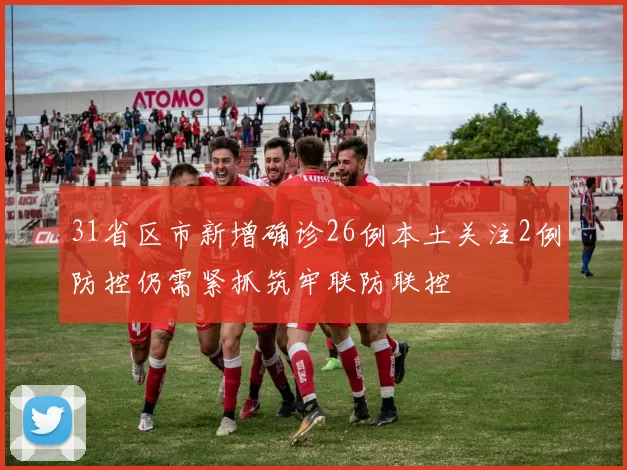 31省区市新增确诊26例本土关注2例防控仍需紧抓筑牢联防联控