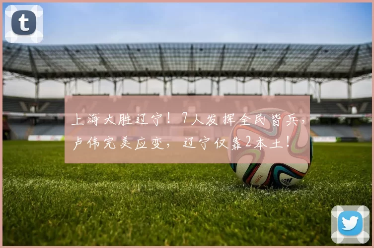 上海大胜辽宁！7人发挥全民皆兵，卢伟完美应变，辽宁仅靠2本土！