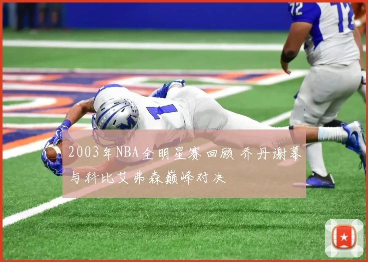 2003年NBA全明星赛回顾 乔丹谢幕与科比艾弗森巅峰对决
