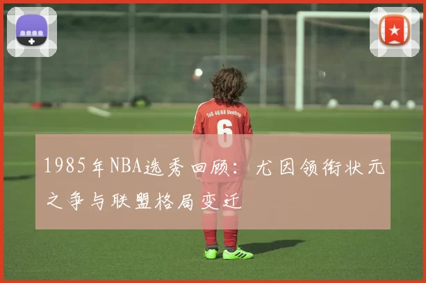1985年NBA选秀回顾:尤因领衔状元之争与联盟格局变迁