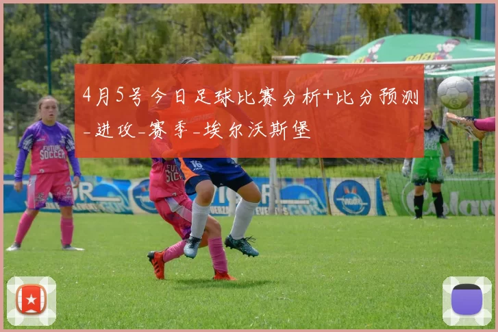 4月5号今日足球比赛分析+比分预测_进攻_赛季_埃尔沃斯堡