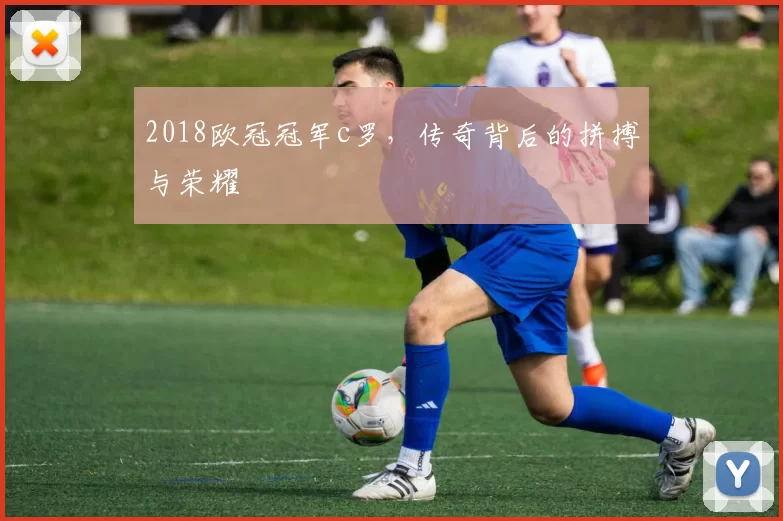 2018欧冠冠军c罗，传奇背后的拼搏与荣耀