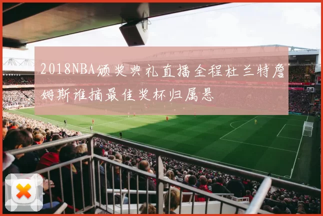 2018NBA颁奖典礼直播全程杜兰特詹姆斯谁摘最佳奖杯归属悬