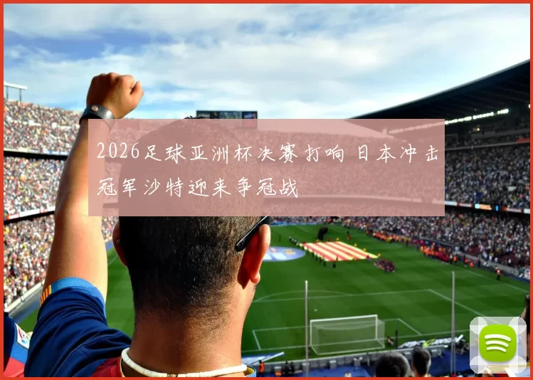 2026足球亚洲杯决赛打响 日本冲击冠军沙特迎来争冠战