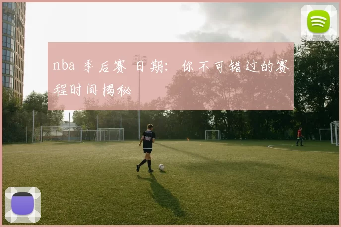 nba 季后赛 日期：你不可错过的赛程时间揭秘