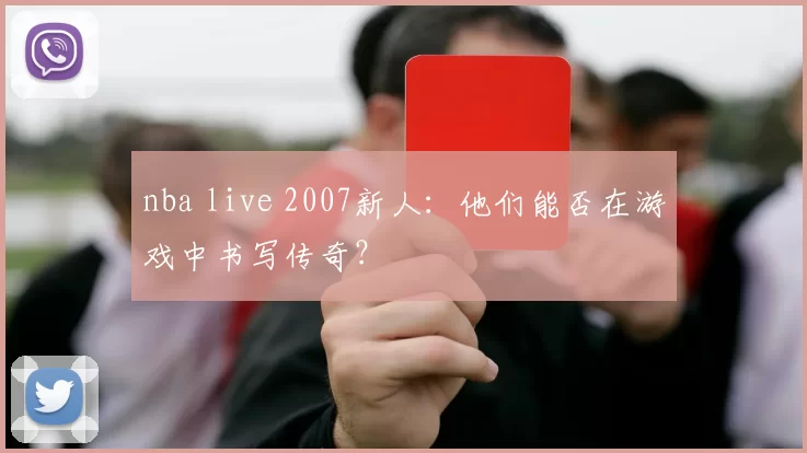 nba live 2007新人:他们能否在游戏中书写传奇?