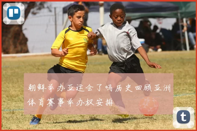 朝鲜举办亚运会了吗历史回顾亚洲体育赛事举办权安排