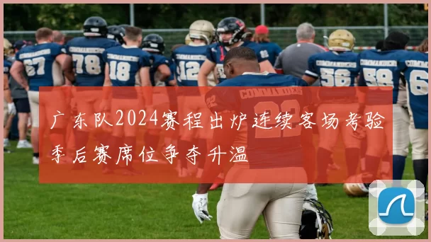 广东队2024赛程出炉连续客场考验季后赛席位争夺升温