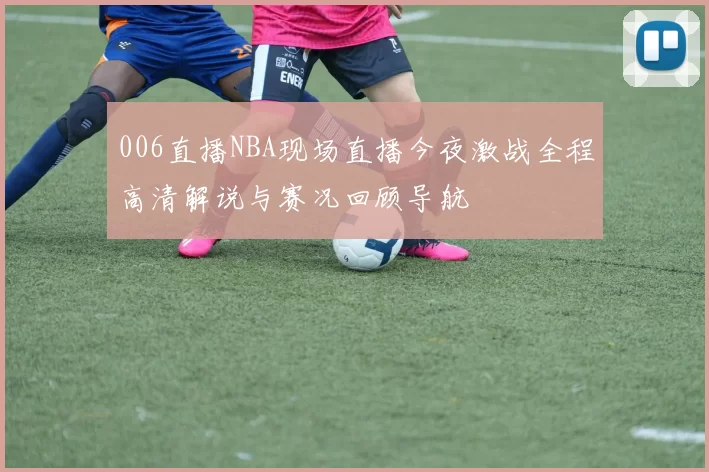 006直播NBA现场直播今夜激战全程高清解说与赛况回顾导航