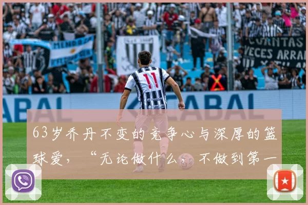 63岁乔丹不变的竞争心与深厚的篮球爱,“无论做什么,不做到第一就不甘心”