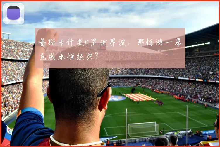 普斯卡什奖c罗世界波，那惊鸿一幕竟成永恒经典？