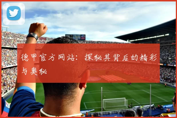 德甲官方网站：探秘其背后的精彩与奥秘