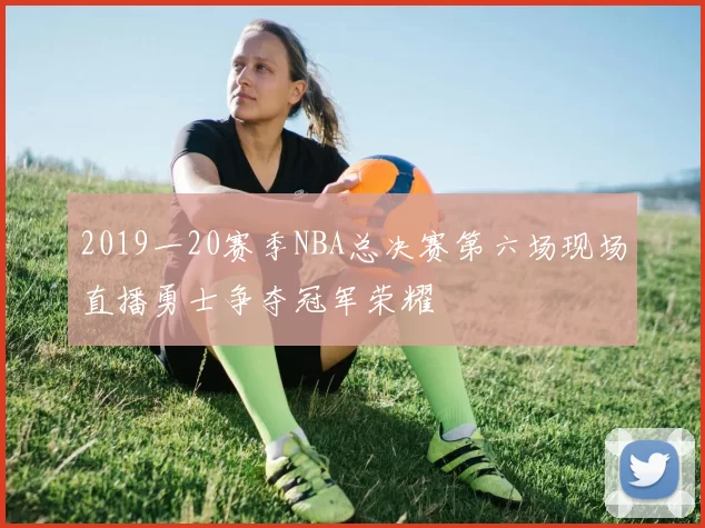 2019一20赛季NBA总决赛第六场现场直播勇士争夺冠军荣耀