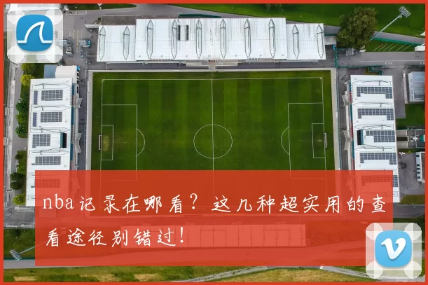 nba记录在哪看?这几种超实用的查看途径别错过!