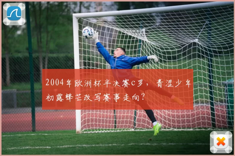 2004年欧洲杯半决赛c罗，青涩少年初露锋芒改写赛事走向？