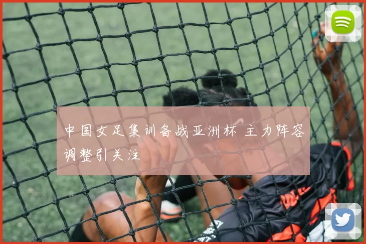 中国女足集训备战亚洲杯 主力阵容调整引关注