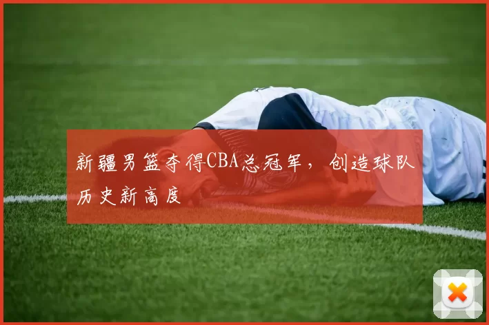 新疆男篮夺得CBA总冠军，创造球队历史新高度