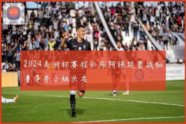 2024美洲杯赛程公布阿根廷首战秘鲁争夺小组头名