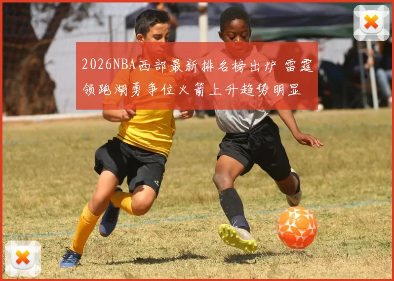 2026NBA西部最新排名榜出炉 雷霆领跑湖勇争位火箭上升趋势明显