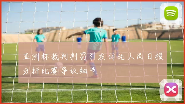 亚洲杯裁判判罚引发讨论人民日报分析比赛争议细节