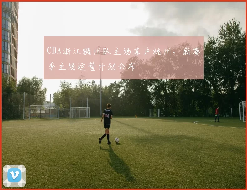 CBA浙江稠州队主场落户杭州，新赛季主场运营计划公布