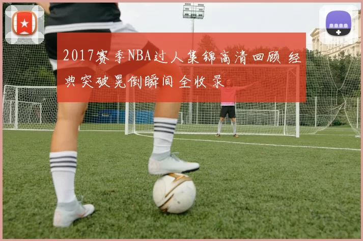 2017赛季NBA过人集锦高清回顾 经典突破晃倒瞬间全收录