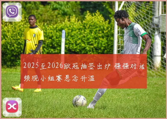 2025至2026欧冠抽签出炉 强强对话频现小组赛悬念升温