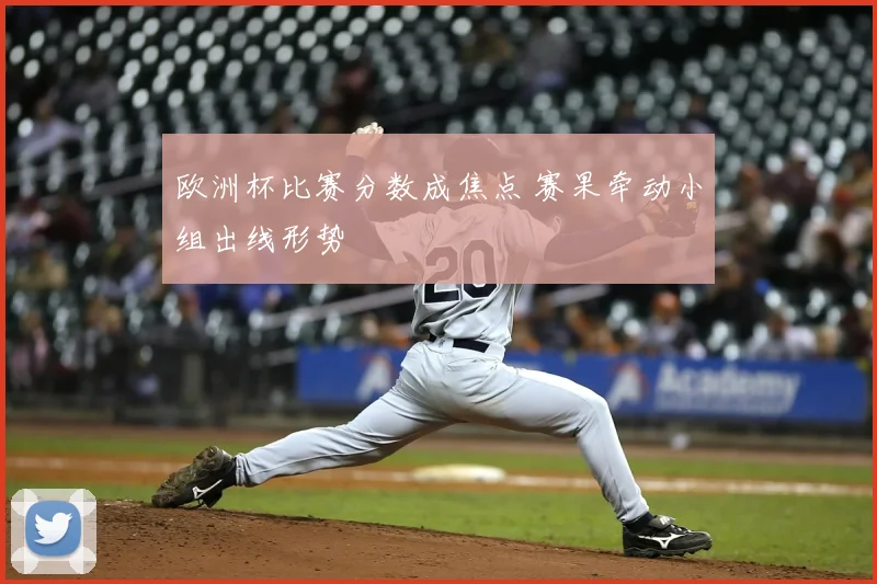 欧洲杯比赛分数成焦点 赛果牵动小组出线形势