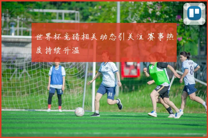 世界杯竞猜相关动态引关注 赛事热度持续升温