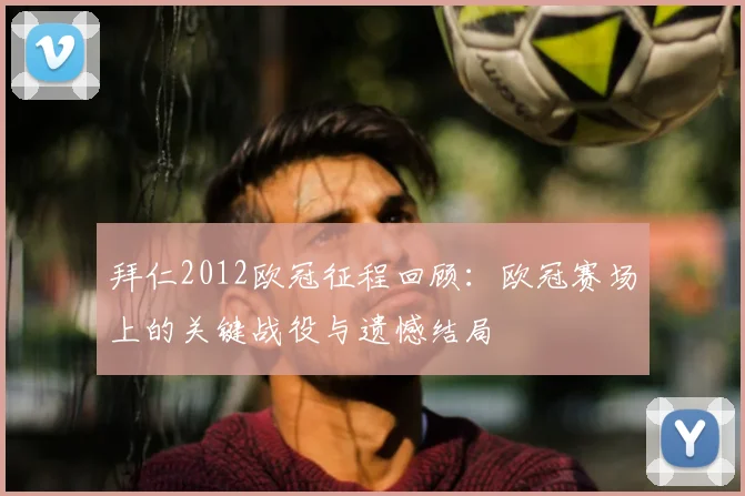 拜仁2012欧冠征程回顾：欧冠赛场上的关键战役与遗憾结局