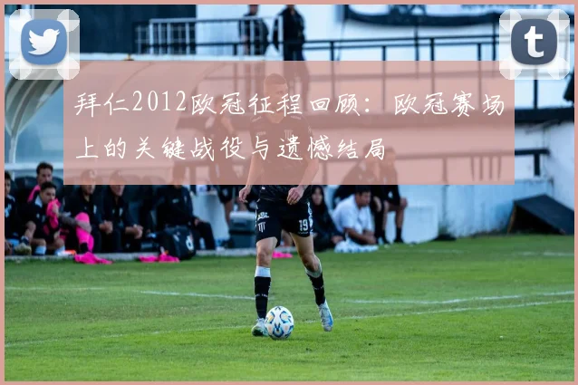 拜仁2012欧冠征程回顾：欧冠赛场上的关键战役与遗憾结局
