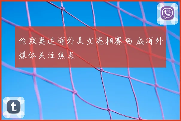 伦敦奥运海外美女亮相赛场 成海外媒体关注焦点