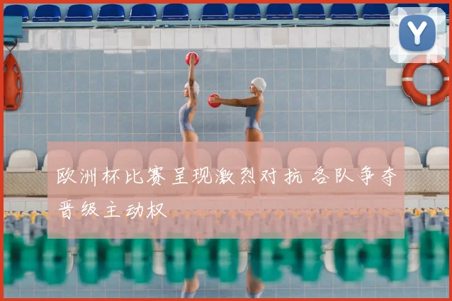 欧洲杯比赛呈现激烈对抗 各队争夺晋级主动权