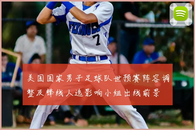 美国国家男子足球队世预赛阵容调整及锋线人选影响小组出线前景